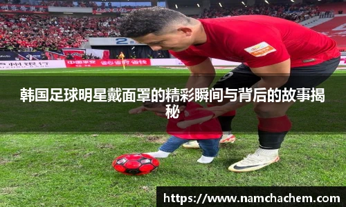 韩国足球明星戴面罩的精彩瞬间与背后的故事揭秘